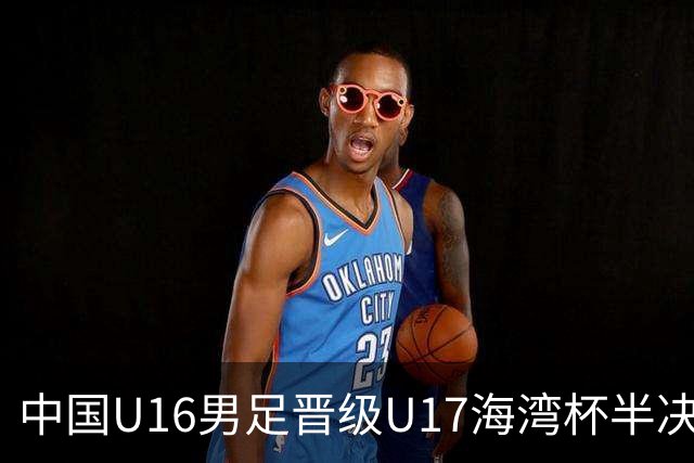 中国U16男足晋级U17海湾杯半决赛