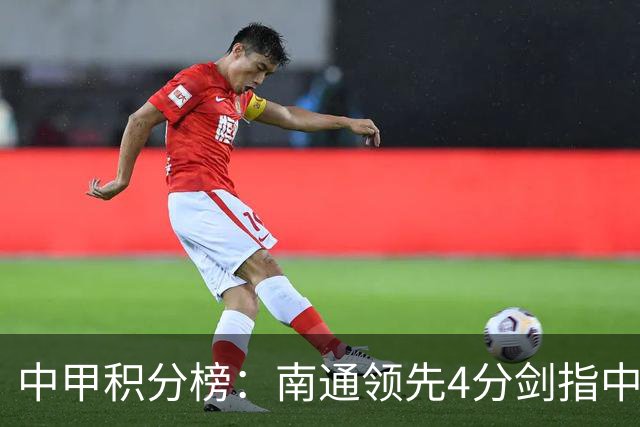 中甲积分榜：南通领先4分剑指中超，“广东双熊”或下轮携手降级