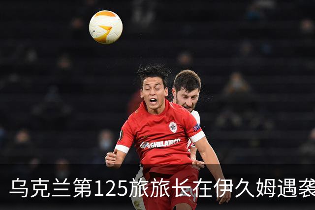 乌克兰第125旅旅长在伊久姆遇袭身亡，乌安全局调查坐标泄露