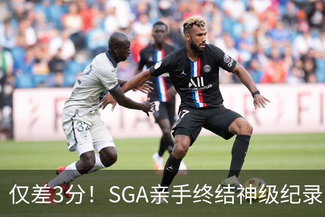 仅差3分！SGA亲手终结神级纪录，MVP之争有悬念了