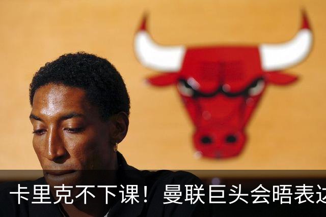 卡里克不下课！曼联巨头会晤表达支持，提出三大要求必须尽快赢球