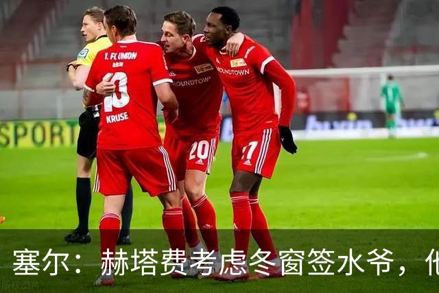 塞尔：赫塔费考虑冬窗签水爷，他已被列为重要选项