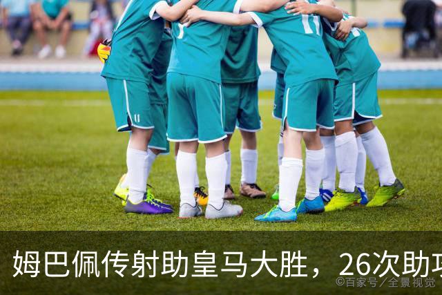 姆巴佩传射助皇马大胜，26次助攻平齐达内直逼本泽马纪录