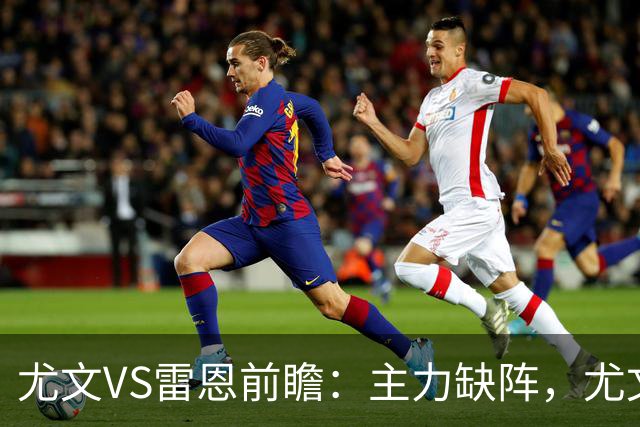 尤文VS雷恩前瞻：主力缺阵，尤文能否借主场之力止颓？