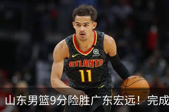 山东男篮9分险胜广东宏远！完成大逆转，普卢默22分，王岚嵚24分