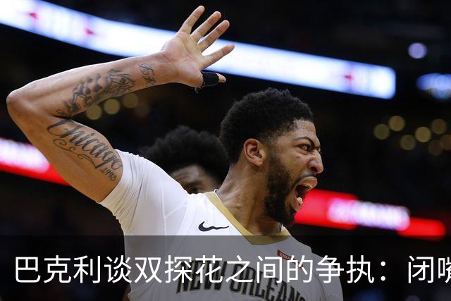 巴克利谈双探花之间的争执：闭嘴好好打球就完事 他俩不是队友了