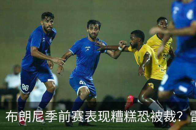 布朗尼季前赛表现糟糕恐被裁？雷迪克：他和球队阵容不匹配