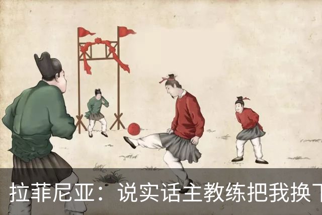 拉菲尼亚：说实话主教练把我换下场的时候，我心里其实有点不高兴