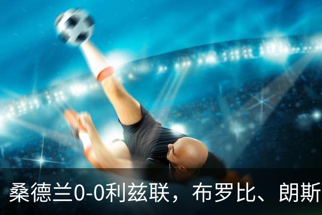 桑德兰0-0利兹联，布罗比、朗斯塔夫失良机，安古洛远射造险