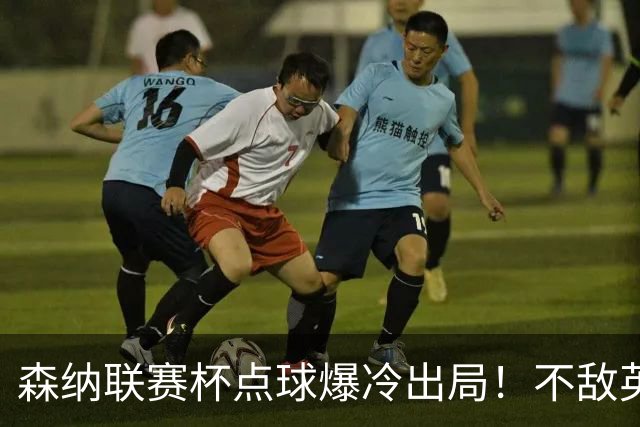 森纳联赛杯点球爆冷出局！不敌英乙球队，替补阵容集体拉胯！