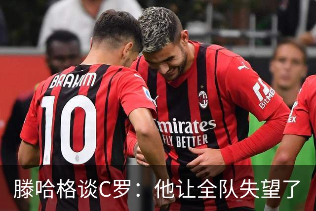 滕哈格谈C罗：他让全队失望了