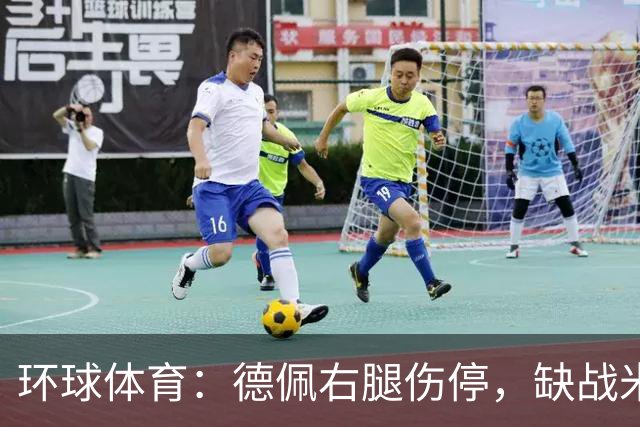 环球体育：德佩右腿伤停，缺战米拉索尔