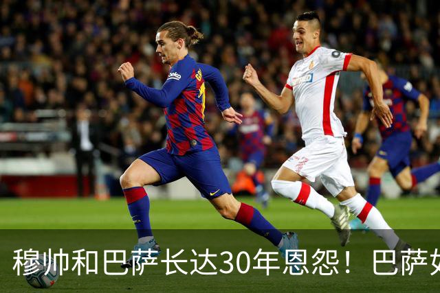 穆帅和巴萨长达30年恩怨！巴萨如今面对的是年岁更长、心态更沉稳、但招牌风格依旧没变的穆帅！
