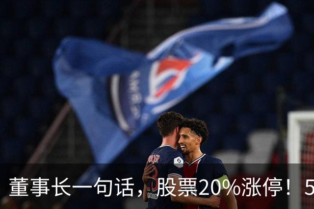 董事长一句话，股票20%涨停！5.5万亿板块迎多重利好