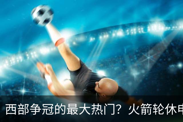 西部争冠的最大热门？火箭轮休申京照样5连胜