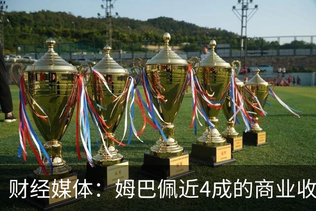 财经媒体：姆巴佩近4成的商业收入来自中国，约有2200万欧