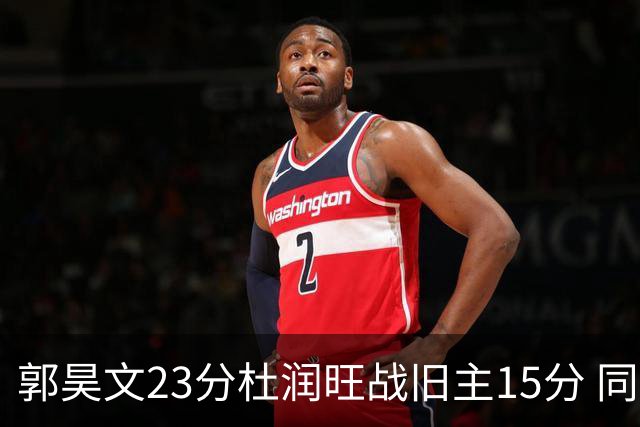 郭昊文23分杜润旺战旧主15分 同曦主场1分险胜广东
