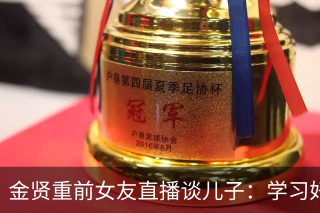金贤重前女友直播谈儿子：学习好长得帅，还是学生会主席