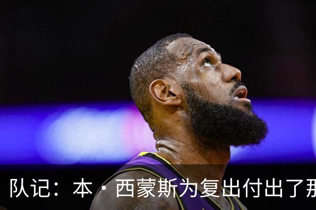 队记：本·西蒙斯为复出付出了那么多努力 却落得这结局太残酷了