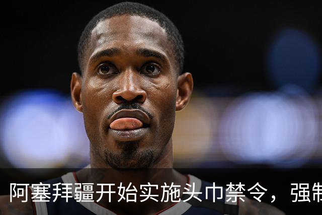 阿塞拜疆开始实施头巾禁令，强制维护世俗化
