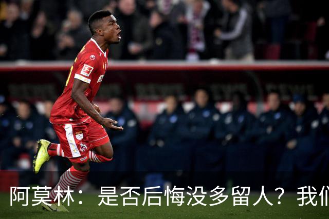 阿莫林：是否后悔没多留人？我们每个决策都有理性的现实依据