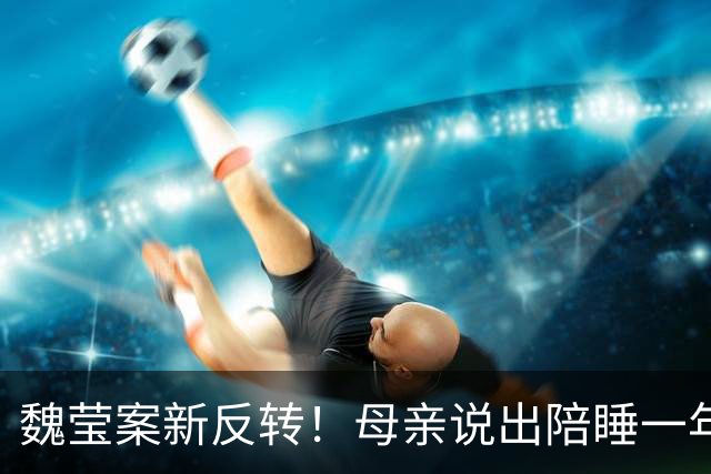 魏莹案新反转！母亲说出陪睡一年真相，3个已婚大哥怒了：她撩钱时，压根没提自己有俩娃