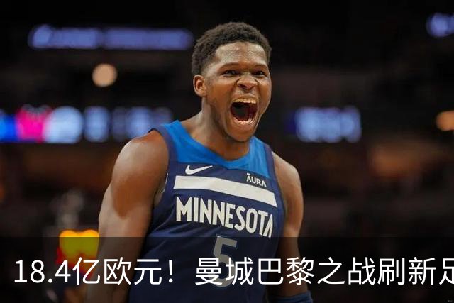 18.4亿欧元！曼城巴黎之战刷新足坛历史首发身价纪录