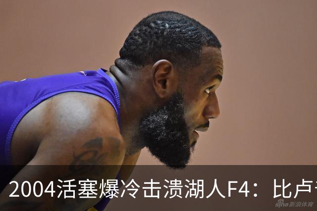 2004活塞爆冷击溃湖人F4：比卢普斯封神，OK组合全员失准