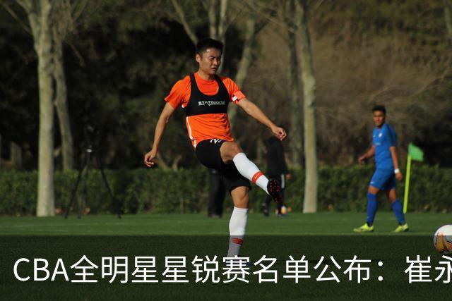 CBA全明星星锐赛名单公布：崔永熙和林葳领衔